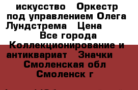 1.1) искусство : Оркестр под управлением Олега Лундстрема › Цена ­ 249 - Все города Коллекционирование и антиквариат » Значки   . Смоленская обл.,Смоленск г.